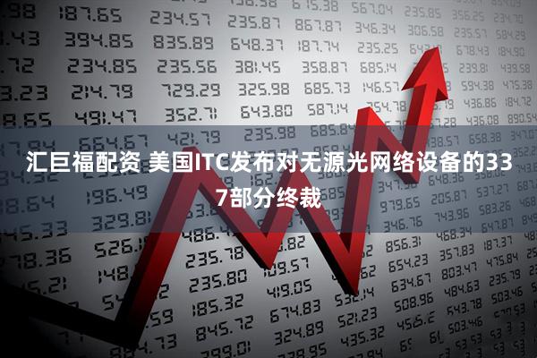 汇巨福配资 美国ITC发布对无源光网络设备的337部分终裁