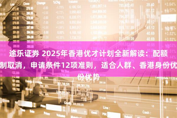 途乐证券 2025年香港优才计划全新解读：配额限制取消，申请条件12项准则，适合人群、香港身份优势
