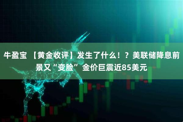 牛盈宝 【黄金收评】发生了什么!?美联储降息前景又“变脸” 金价巨震近85美元