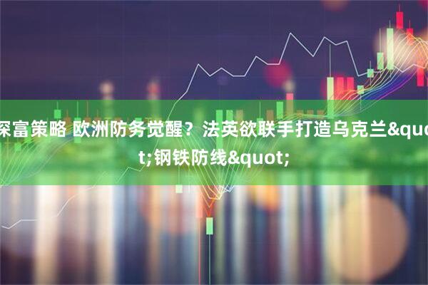 深富策略 欧洲防务觉醒？法英欲联手打造乌克兰"钢铁防线"