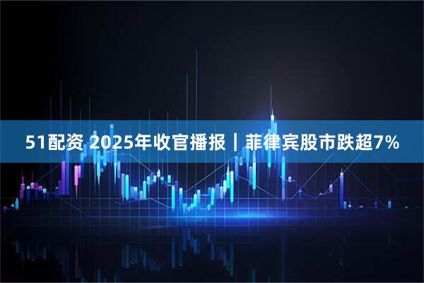 51配资 2025年收官播报｜菲律宾股市跌超7%