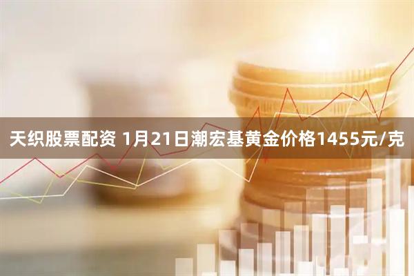 天织股票配资 1月21日潮宏基黄金价格1455元/克